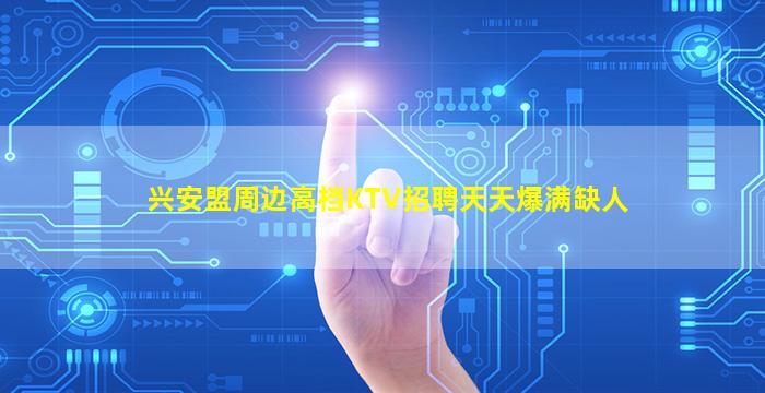 兴安盟周边高档KTV招聘天天爆满缺人