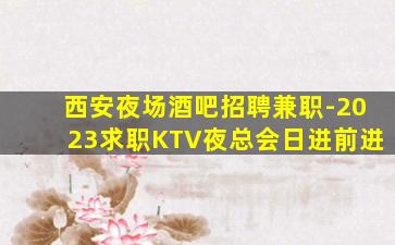 西安夜场酒吧招聘兼职-2023求职KTV夜总会日进前进
